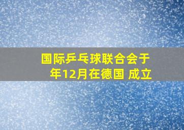 国际乒乓球联合会于 年12月在德国 成立